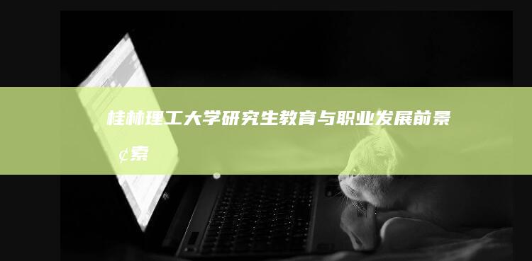 桂林理工大学研究生教育与职业发展前景探索