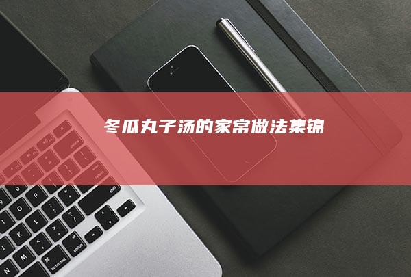 冬瓜丸子汤的家常做法集锦